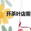 開茶葉店需要了解哪些知識（開茶葉店）