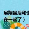 展翔最后和誰在一起了電視劇（展翔最后和誰在一起了）