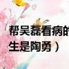 幫吳磊看病的醫生是陶勇嗎（幫吳磊看病的醫生是陶勇）