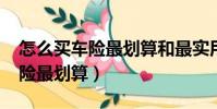 怎么買車險最劃算和最實用2021(怎么買車險最劃算)