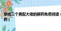 穿成三個男配大佬的解藥免費閱讀(穿成三個男配大佬的解藥)