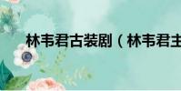 林韋君古裝劇(林韋君主演的電視劇)