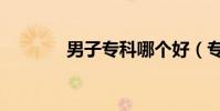 男子專科哪個好(專科男子)