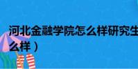 河北金融學院怎么樣研究生(河北金融學院怎么樣)