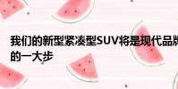 我們的新型緊湊型SUV將是現代品牌在全球范圍內向前邁出的一大步