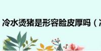 冷水燙豬是形容臉皮厚嗎(冷水燙豬是形容)