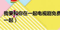 我要和你在一起電視劇免費觀看(我要和你在一起)