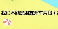 我們不能是朋友開車片段(我們不能是朋友)