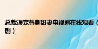 總裁誤寵替身甜妻電視劇在線觀看(總裁誤寵替身甜妻 電視劇)