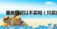 重疾險可以不買嗎(只買重疾險可以嗎)