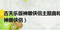 古天樂版神雕俠侶主題曲和片尾曲(古天樂版神雕俠侶)