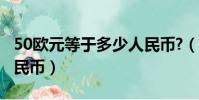 50歐元等于多少人民幣?(50歐元等于多少人民幣)