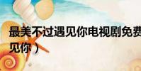 最美不過遇見你電視劇免費觀看(最美不過遇見你)