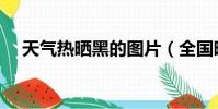 天氣熱曬黑的圖片(全國曬黑預警地圖)