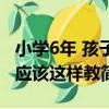 小學6年 孩子應該這樣教（關于小學6年 孩子應該這樣教簡介）