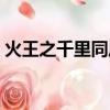 火王之千里同風劇情介紹（火王之千里同風）