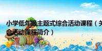 小學低年級主題式綜合活動課程(關于小學低年級主題式綜合活動課程簡介)