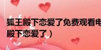狐王殿下戀愛了免費觀看電視劇第二季(狐王殿下戀愛了)