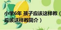小學6年 孩子應該這樣教(關于小學6年 孩子應該這樣教簡介)