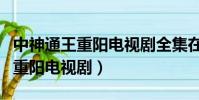 中神通王重陽電視劇全集在線觀看(中神通王重陽電視劇)