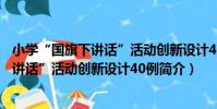 小學“國旗下講話”活動創新設計40例(關于小學“國旗下講話”活動創新設計40例簡介)