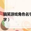 搞笑游戲角色名字 有意思的游戲名字逗比（搞笑游戲角色名字）
