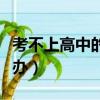 考不上高中的孩子怎么辦（孩子考不上高中咋辦）