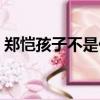 鄭愷孩子不是他的（鄭愷帶丁禹兮像帶孩子）