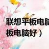 聯想平板電腦好還是小米平板電腦好（聯想平板電腦好）