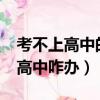 考不上高中的初中生怎么辦?（初中生考不上高中咋辦）