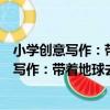 小學創意寫作：帶著地球去流浪六年級下冊（關于小學創意寫作：帶著地球去流浪六年級下冊簡介）
