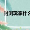 封測玩家什么意思（游戲封測是什么意思）