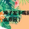 嗓子發干嘴唇發干是什么原因（嘴唇發干是什么原因）