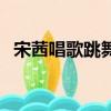 宋茜唱歌跳舞（宋茜連眉毛都在踩點跳舞）