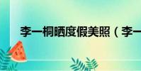 李一桐曬度假美照(李一桐曬沙灘照)