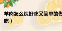 羊肉怎么燉好吃又簡單的做法(羊肉怎么燉好吃)