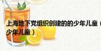 上海地下黨組織創建的的少年兒童(上海地下黨組織創建的少年兒童)