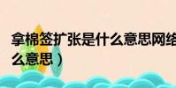 拿棉簽擴張是什么意思網絡(拿棉簽擴張是什么意思)