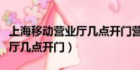 上海移動營業廳幾點開門營業(上海移動營業廳幾點開門)