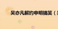 吳亦凡解約申明搞笑(吳亦凡解約)