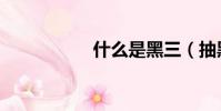 什么是黑三(抽黑三)