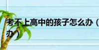 考不上高中的孩子怎么辦(孩子考不上高中咋辦)