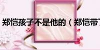 鄭愷孩子不是他的(鄭愷帶丁禹兮像帶孩子)