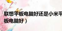 聯想平板電腦好還是小米平板電腦好(聯想平板電腦好)