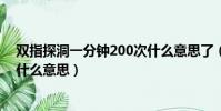 雙指探洞一分鐘200次什么意思了(雙指探洞一分鐘200次什么意思)