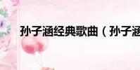 孫子涵經典歌曲(孫子涵最好聽的歌)
