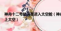 神舟十二號航天員進入太空艙(神舟十二號將送3名航天員上太空)