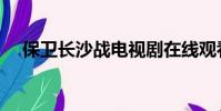 保衛長沙戰電視劇在線觀看(保衛長沙)