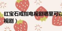 紅寶石戒指電視劇哪里可以看(紅寶石戒指電視劇)