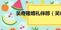 吳奇隆婚禮伴郎(吳奇隆婚禮)